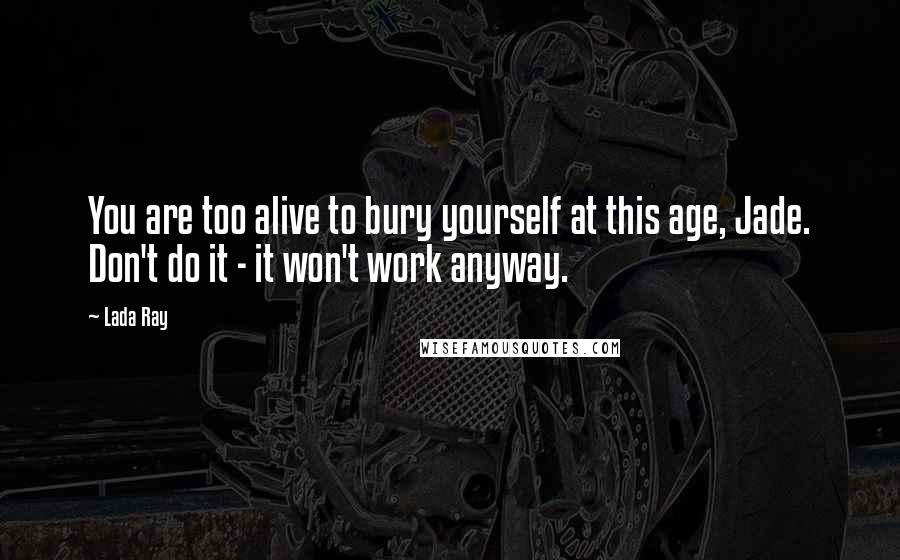 Lada Ray Quotes: You are too alive to bury yourself at this age, Jade. Don't do it - it won't work anyway.