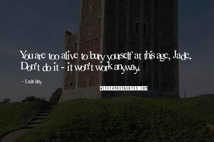 Lada Ray Quotes: You are too alive to bury yourself at this age, Jade. Don't do it - it won't work anyway.