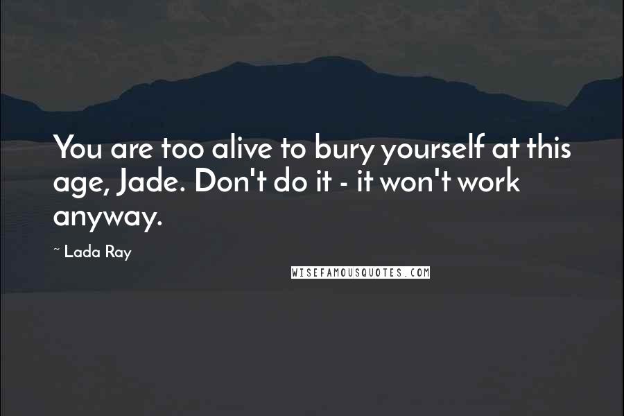 Lada Ray Quotes: You are too alive to bury yourself at this age, Jade. Don't do it - it won't work anyway.