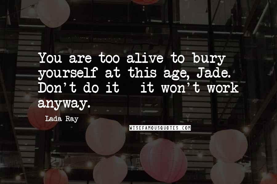 Lada Ray Quotes: You are too alive to bury yourself at this age, Jade. Don't do it - it won't work anyway.