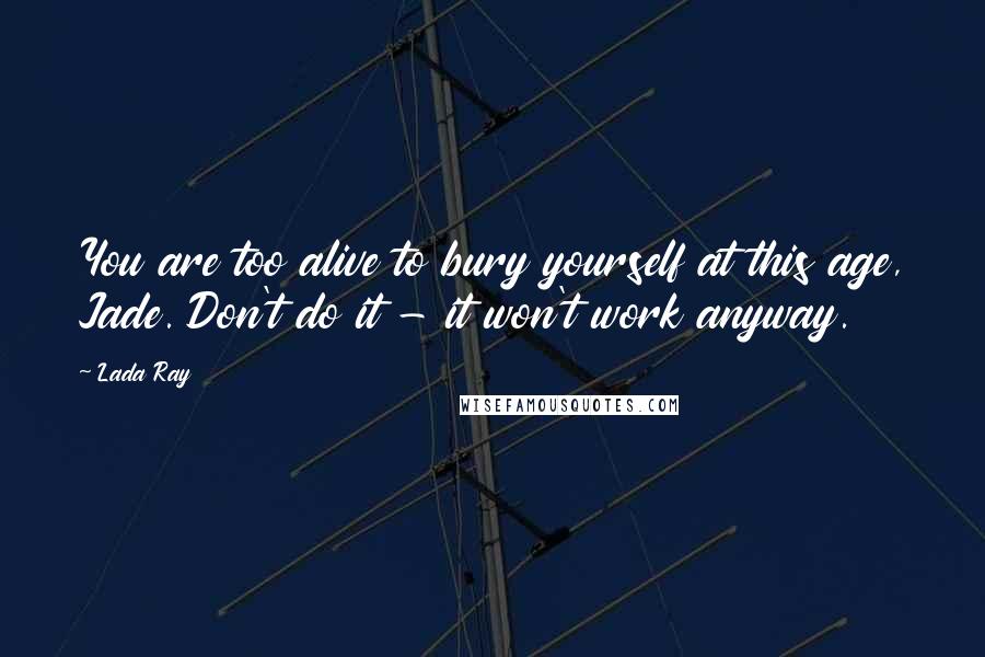 Lada Ray Quotes: You are too alive to bury yourself at this age, Jade. Don't do it - it won't work anyway.