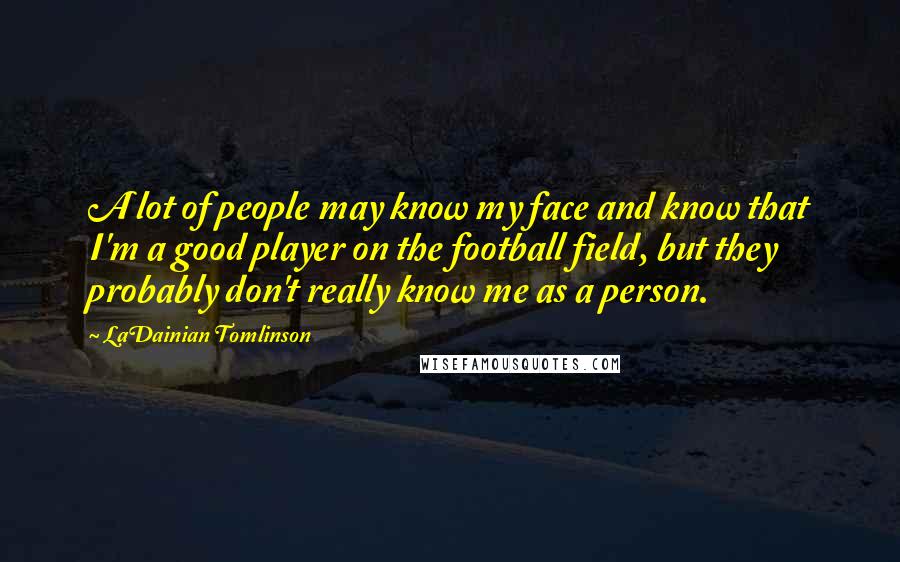 LaDainian Tomlinson Quotes: A lot of people may know my face and know that I'm a good player on the football field, but they probably don't really know me as a person.