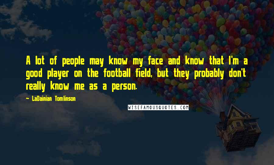 LaDainian Tomlinson Quotes: A lot of people may know my face and know that I'm a good player on the football field, but they probably don't really know me as a person.
