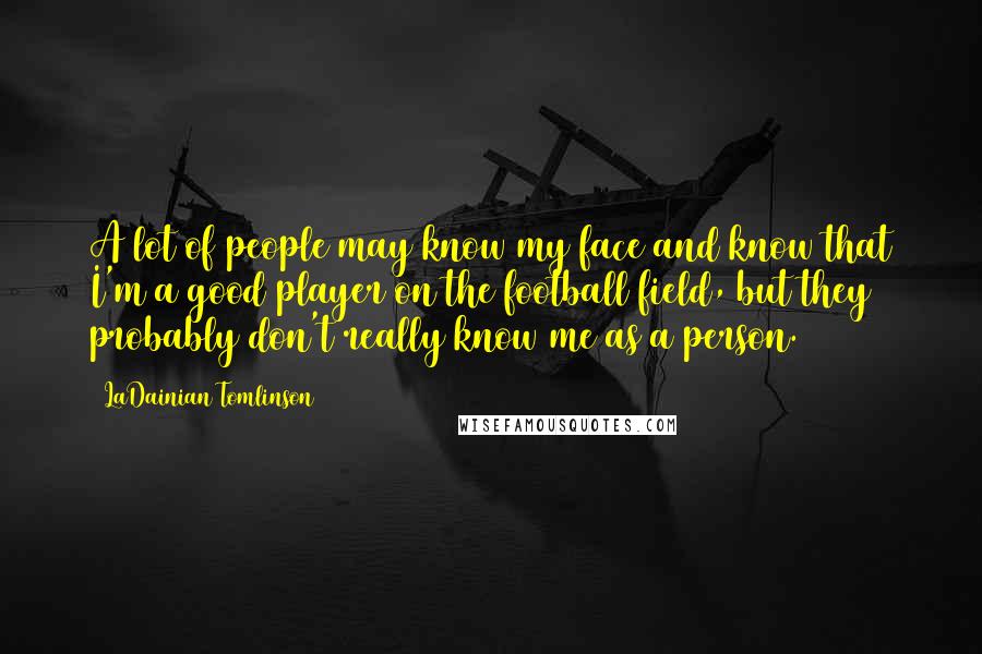 LaDainian Tomlinson Quotes: A lot of people may know my face and know that I'm a good player on the football field, but they probably don't really know me as a person.