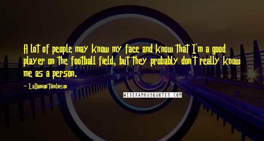 LaDainian Tomlinson Quotes: A lot of people may know my face and know that I'm a good player on the football field, but they probably don't really know me as a person.