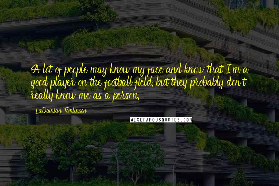 LaDainian Tomlinson Quotes: A lot of people may know my face and know that I'm a good player on the football field, but they probably don't really know me as a person.