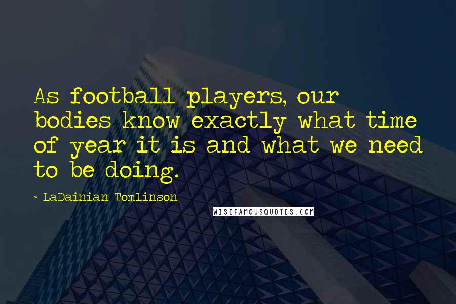 LaDainian Tomlinson Quotes: As football players, our bodies know exactly what time of year it is and what we need to be doing.