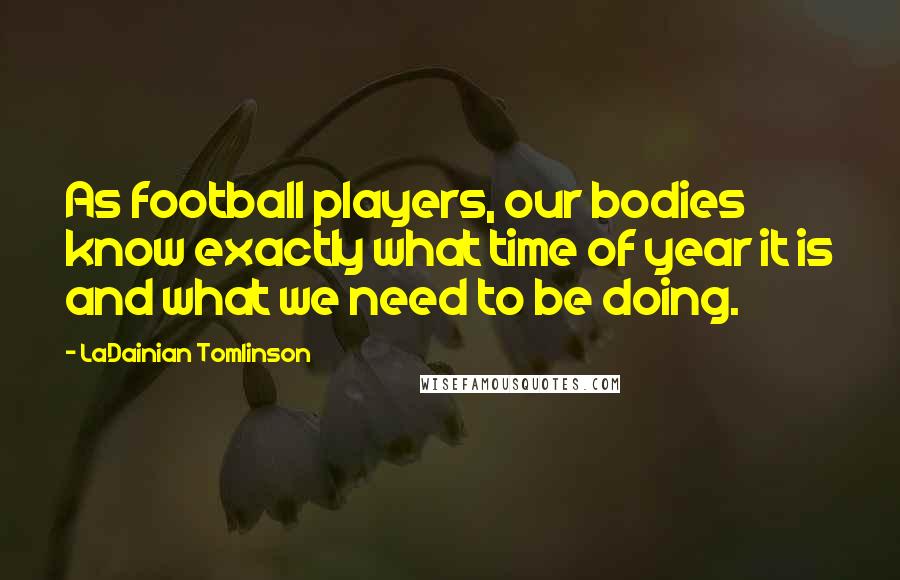 LaDainian Tomlinson Quotes: As football players, our bodies know exactly what time of year it is and what we need to be doing.