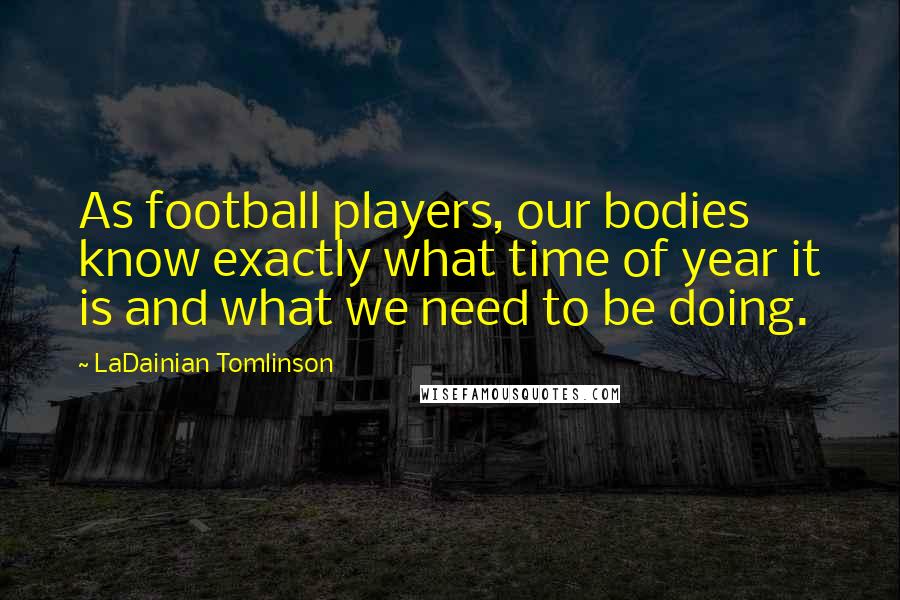 LaDainian Tomlinson Quotes: As football players, our bodies know exactly what time of year it is and what we need to be doing.