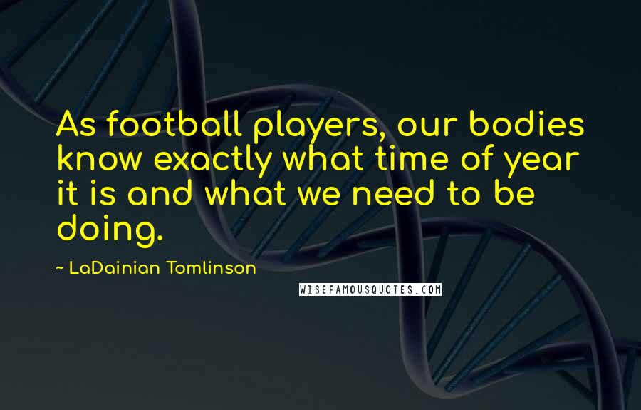 LaDainian Tomlinson Quotes: As football players, our bodies know exactly what time of year it is and what we need to be doing.