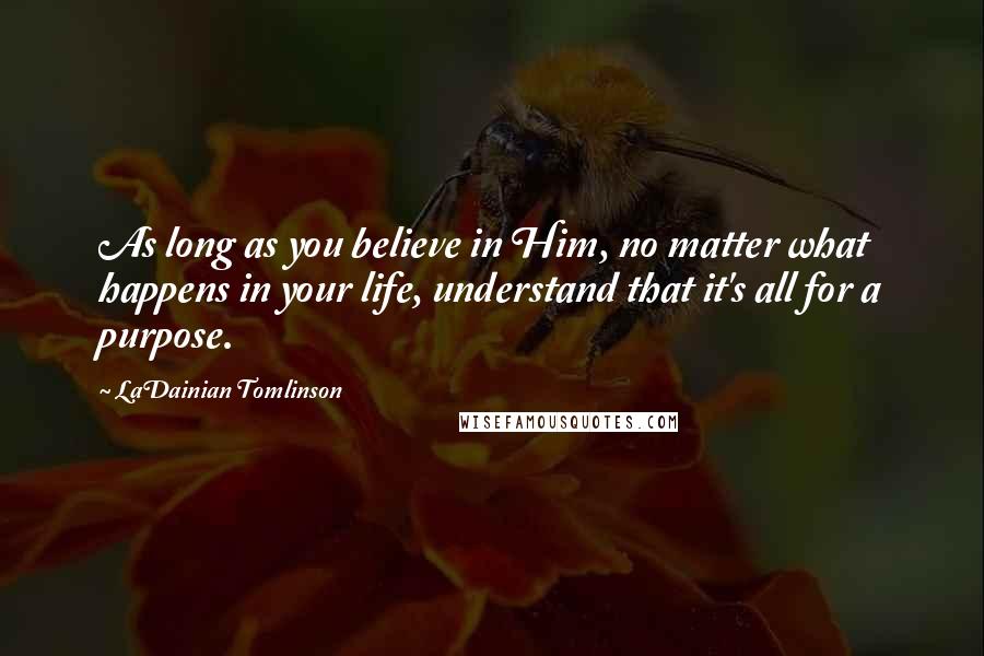 LaDainian Tomlinson Quotes: As long as you believe in Him, no matter what happens in your life, understand that it's all for a purpose.