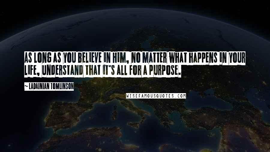 LaDainian Tomlinson Quotes: As long as you believe in Him, no matter what happens in your life, understand that it's all for a purpose.