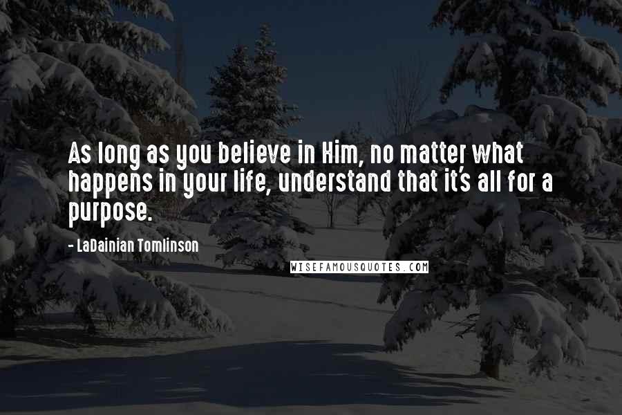 LaDainian Tomlinson Quotes: As long as you believe in Him, no matter what happens in your life, understand that it's all for a purpose.