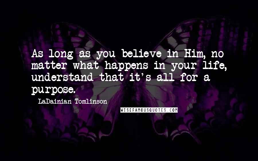 LaDainian Tomlinson Quotes: As long as you believe in Him, no matter what happens in your life, understand that it's all for a purpose.