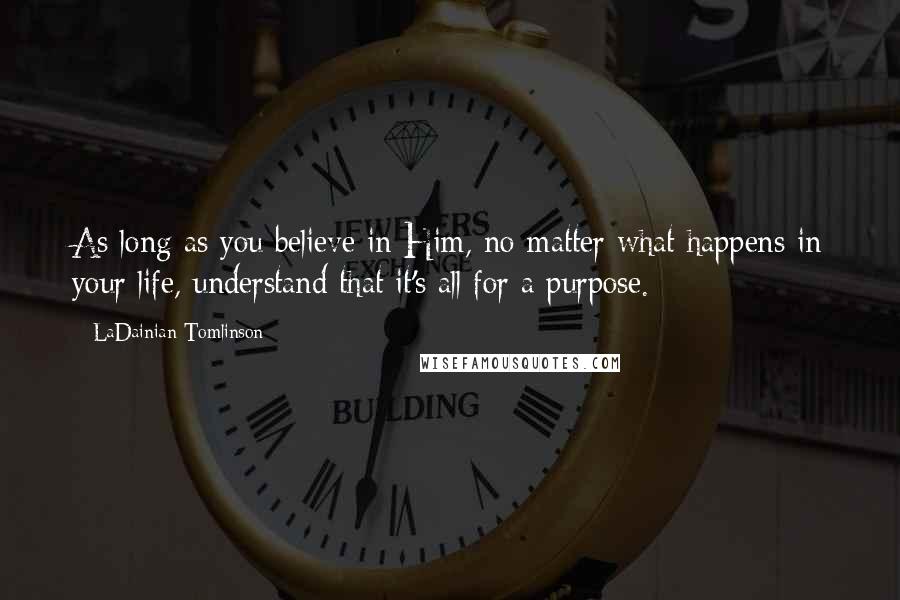 LaDainian Tomlinson Quotes: As long as you believe in Him, no matter what happens in your life, understand that it's all for a purpose.