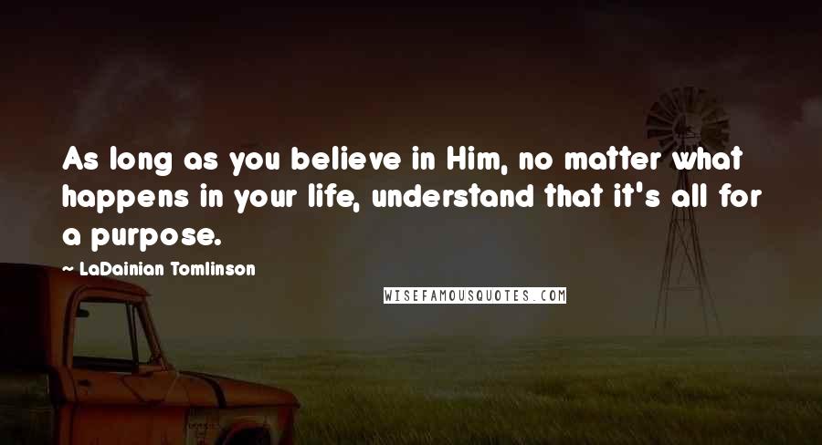 LaDainian Tomlinson Quotes: As long as you believe in Him, no matter what happens in your life, understand that it's all for a purpose.