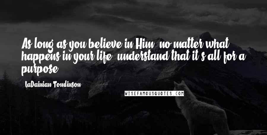 LaDainian Tomlinson Quotes: As long as you believe in Him, no matter what happens in your life, understand that it's all for a purpose.