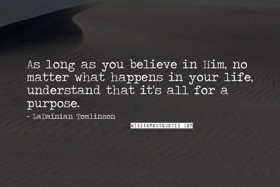 LaDainian Tomlinson Quotes: As long as you believe in Him, no matter what happens in your life, understand that it's all for a purpose.