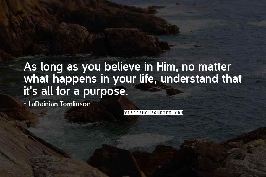 LaDainian Tomlinson Quotes: As long as you believe in Him, no matter what happens in your life, understand that it's all for a purpose.