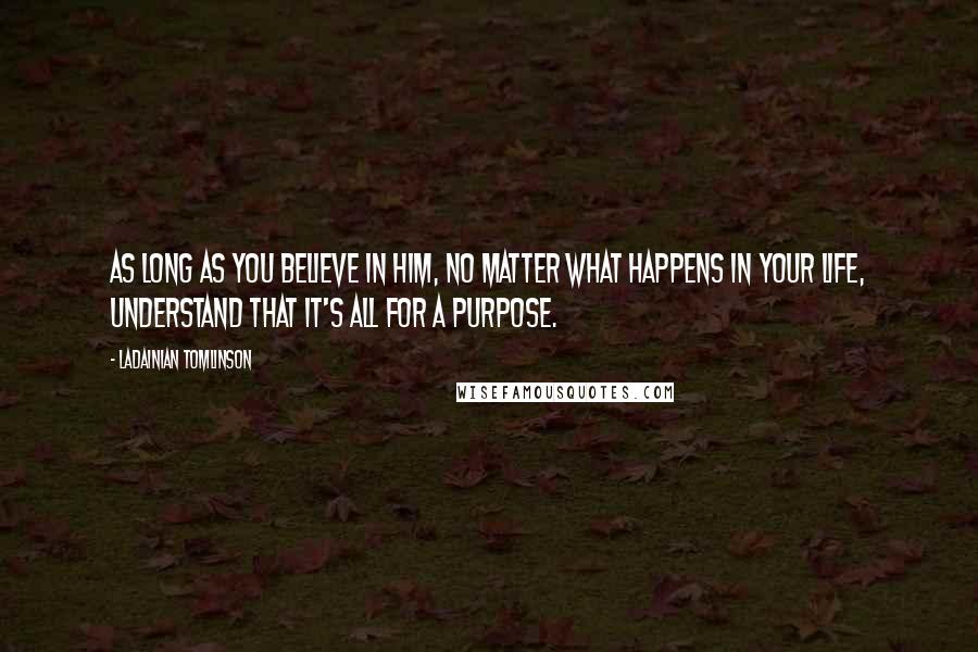 LaDainian Tomlinson Quotes: As long as you believe in Him, no matter what happens in your life, understand that it's all for a purpose.