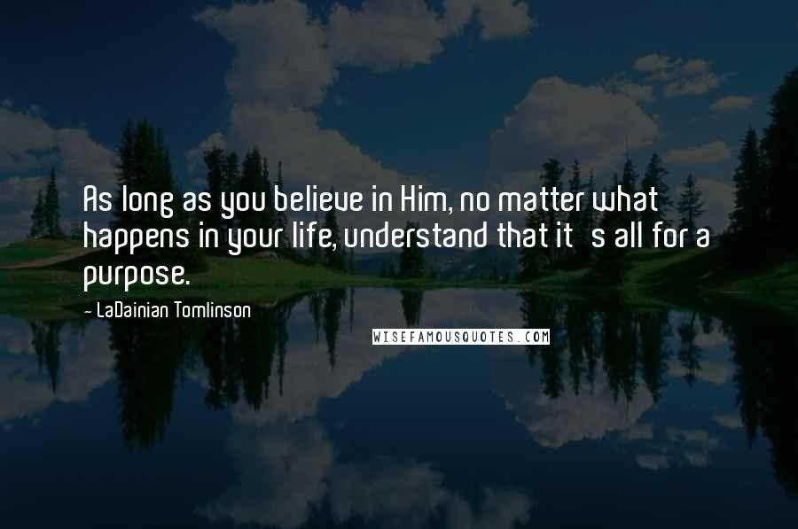LaDainian Tomlinson Quotes: As long as you believe in Him, no matter what happens in your life, understand that it's all for a purpose.
