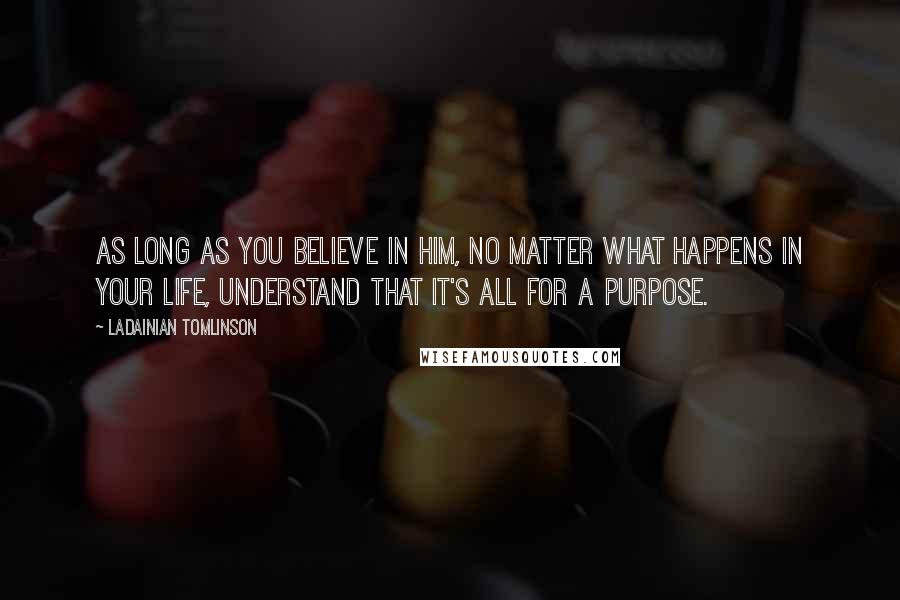 LaDainian Tomlinson Quotes: As long as you believe in Him, no matter what happens in your life, understand that it's all for a purpose.