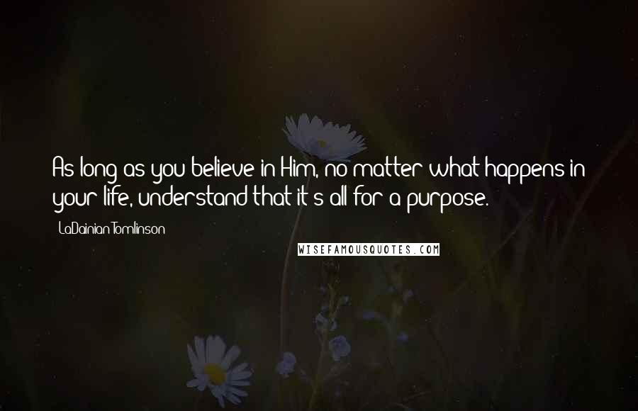 LaDainian Tomlinson Quotes: As long as you believe in Him, no matter what happens in your life, understand that it's all for a purpose.