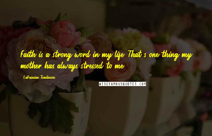 LaDainian Tomlinson Quotes: Faith is a strong word in my life. That's one thing my mother has always stressed to me.