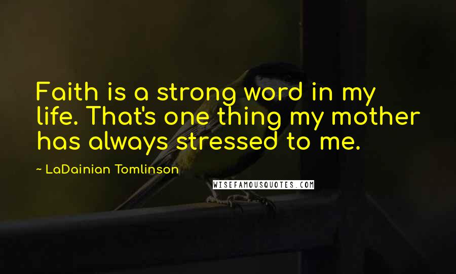 LaDainian Tomlinson Quotes: Faith is a strong word in my life. That's one thing my mother has always stressed to me.