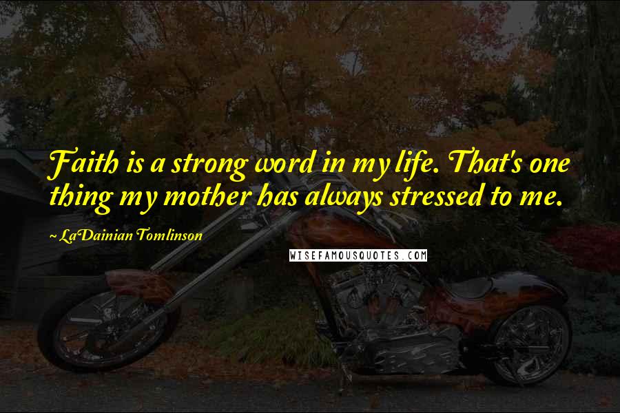 LaDainian Tomlinson Quotes: Faith is a strong word in my life. That's one thing my mother has always stressed to me.