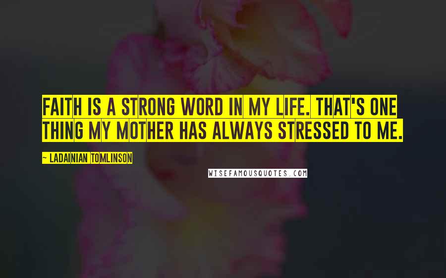 LaDainian Tomlinson Quotes: Faith is a strong word in my life. That's one thing my mother has always stressed to me.