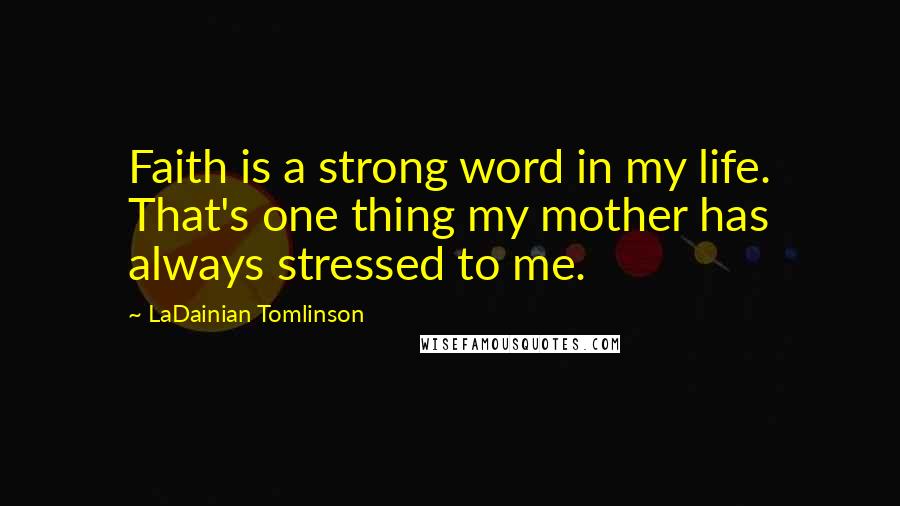 LaDainian Tomlinson Quotes: Faith is a strong word in my life. That's one thing my mother has always stressed to me.