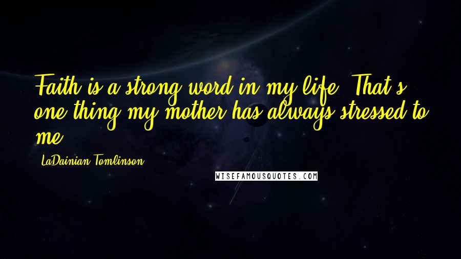 LaDainian Tomlinson Quotes: Faith is a strong word in my life. That's one thing my mother has always stressed to me.