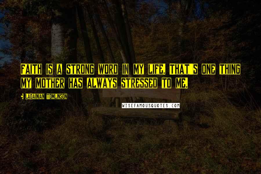 LaDainian Tomlinson Quotes: Faith is a strong word in my life. That's one thing my mother has always stressed to me.
