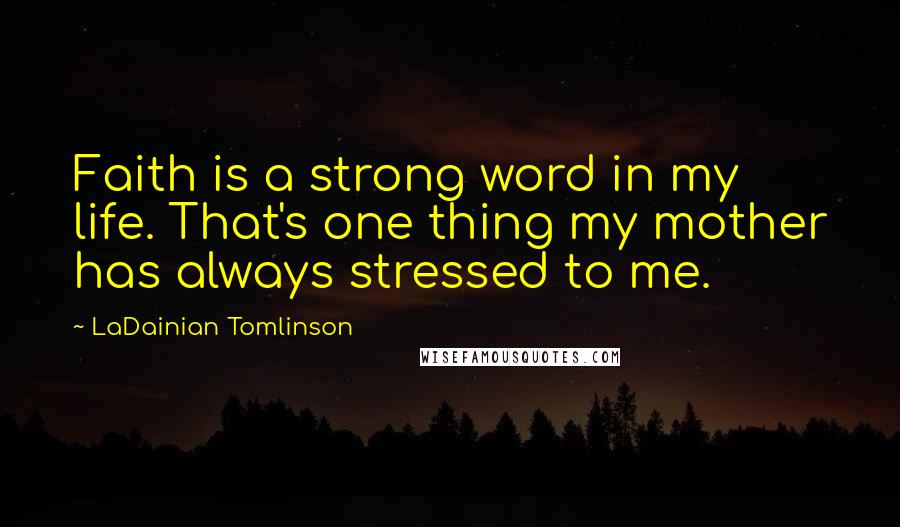 LaDainian Tomlinson Quotes: Faith is a strong word in my life. That's one thing my mother has always stressed to me.