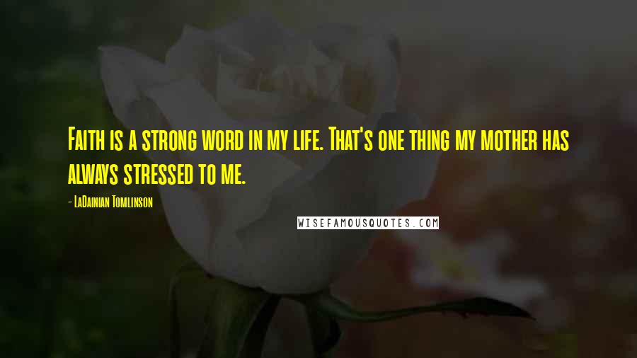 LaDainian Tomlinson Quotes: Faith is a strong word in my life. That's one thing my mother has always stressed to me.