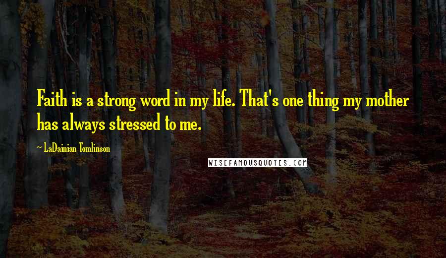 LaDainian Tomlinson Quotes: Faith is a strong word in my life. That's one thing my mother has always stressed to me.