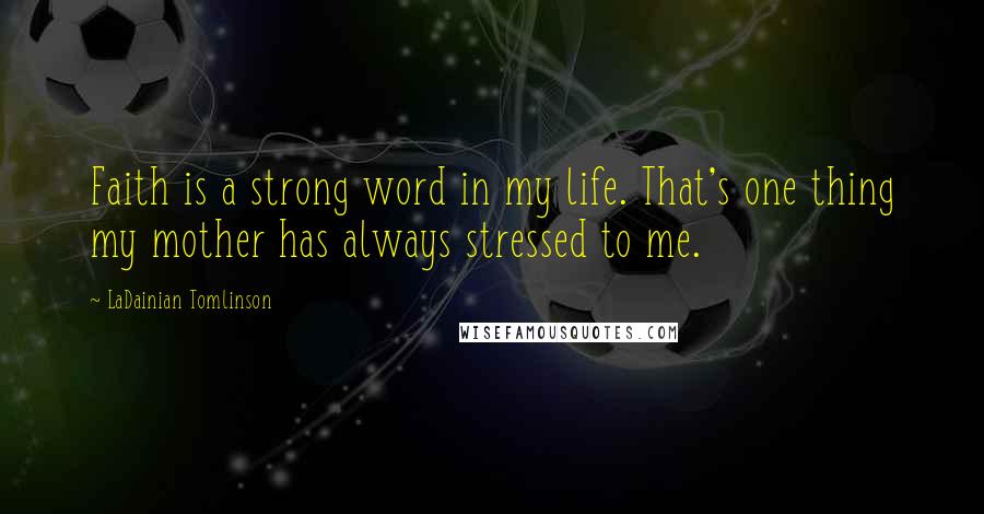 LaDainian Tomlinson Quotes: Faith is a strong word in my life. That's one thing my mother has always stressed to me.