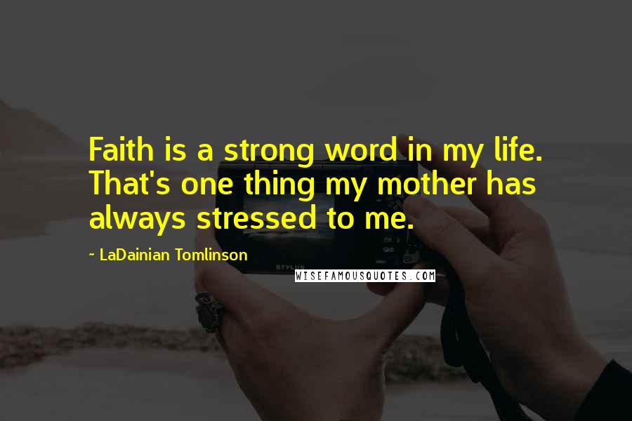 LaDainian Tomlinson Quotes: Faith is a strong word in my life. That's one thing my mother has always stressed to me.