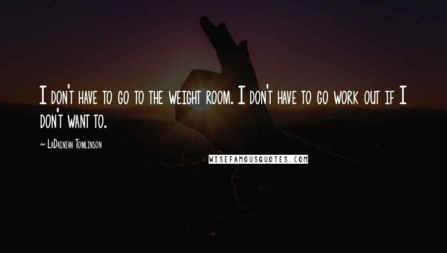 LaDainian Tomlinson Quotes: I don't have to go to the weight room. I don't have to go work out if I don't want to.