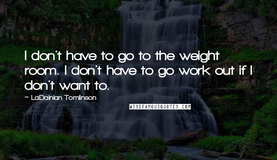 LaDainian Tomlinson Quotes: I don't have to go to the weight room. I don't have to go work out if I don't want to.