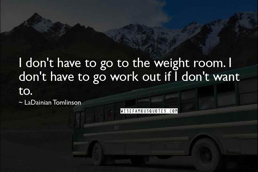 LaDainian Tomlinson Quotes: I don't have to go to the weight room. I don't have to go work out if I don't want to.