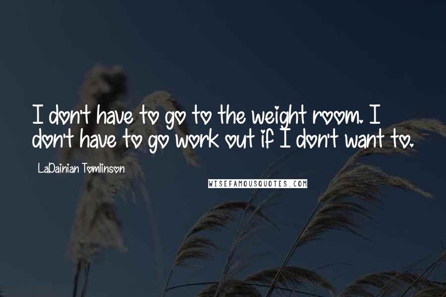 LaDainian Tomlinson Quotes: I don't have to go to the weight room. I don't have to go work out if I don't want to.