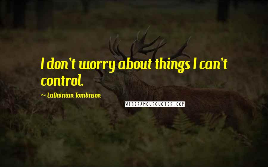 LaDainian Tomlinson Quotes: I don't worry about things I can't control.