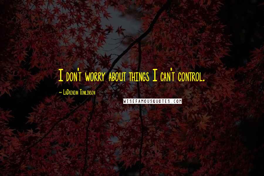 LaDainian Tomlinson Quotes: I don't worry about things I can't control.