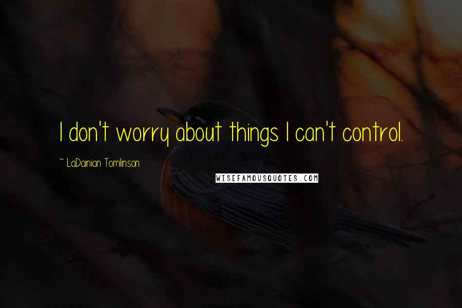 LaDainian Tomlinson Quotes: I don't worry about things I can't control.
