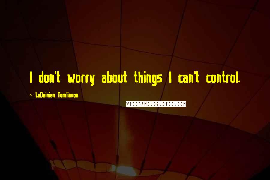 LaDainian Tomlinson Quotes: I don't worry about things I can't control.