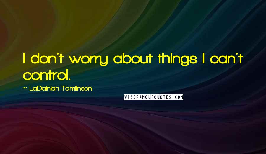 LaDainian Tomlinson Quotes: I don't worry about things I can't control.