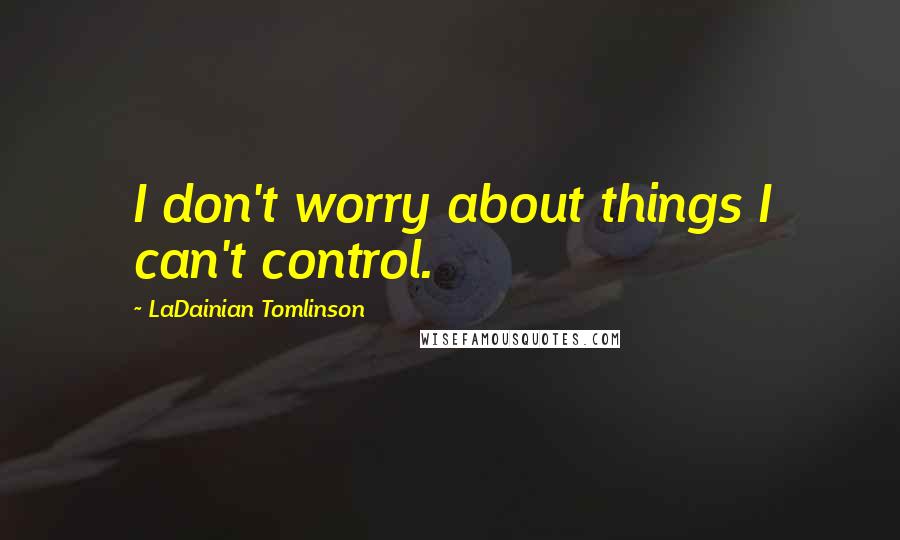 LaDainian Tomlinson Quotes: I don't worry about things I can't control.