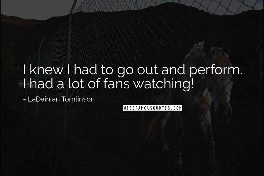 LaDainian Tomlinson Quotes: I knew I had to go out and perform. I had a lot of fans watching!